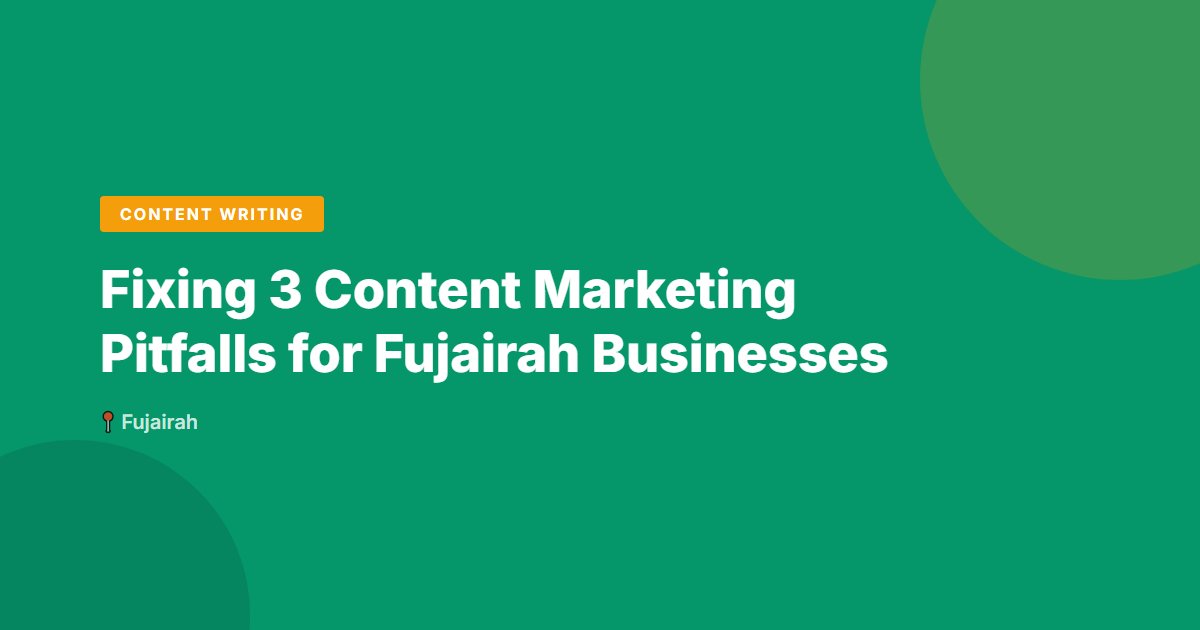 Fixing 3 Content Marketing Pitfalls for Fujairah Businesses