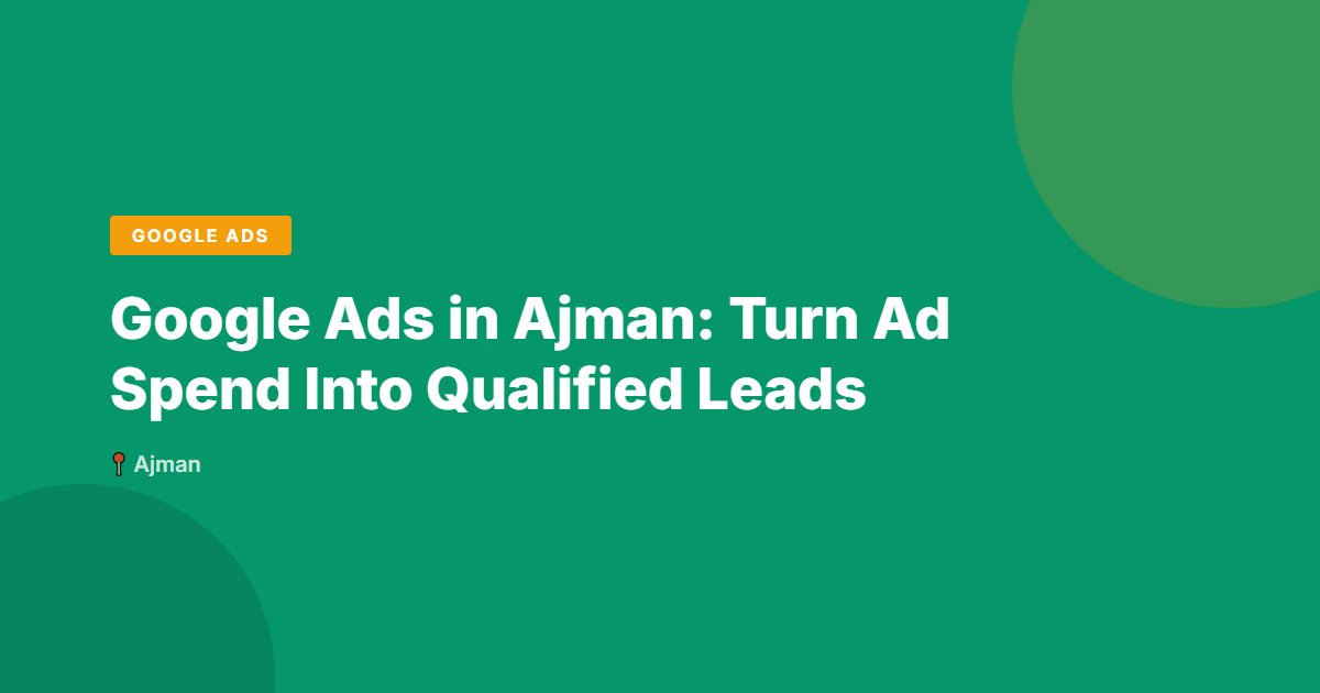 Google Ads in Ajman: Turn Ad Spend Into Qualified Leads