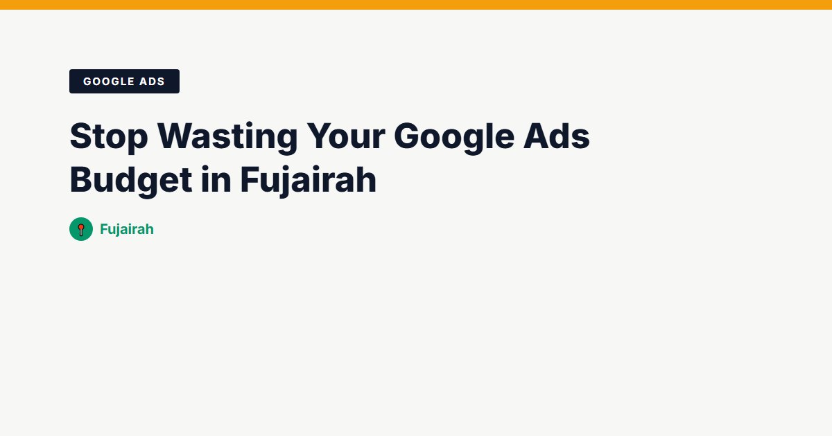 Stop Wasting Your Google Ads Budget in Fujairah